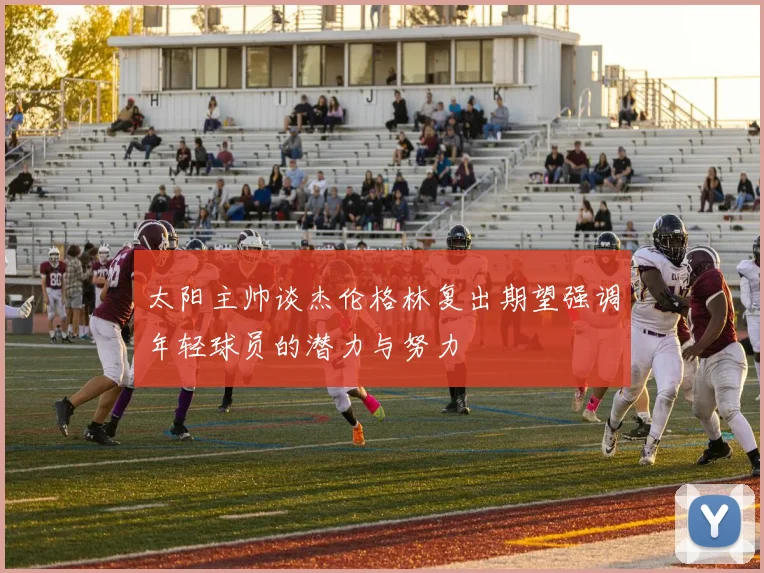 太阳主帅谈杰伦格林复出期望强调年轻球员的潜力与努力