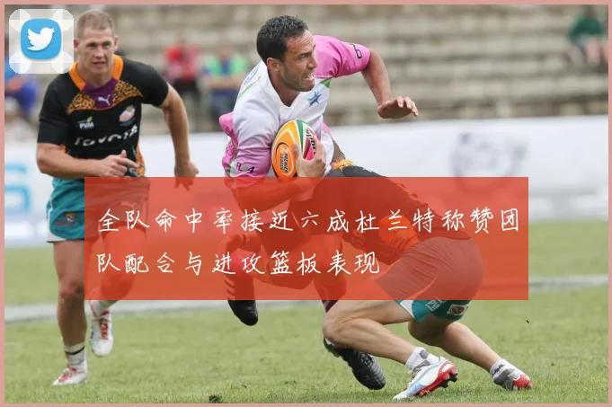 全队命中率接近六成杜兰特称赞团队配合与进攻篮板表现