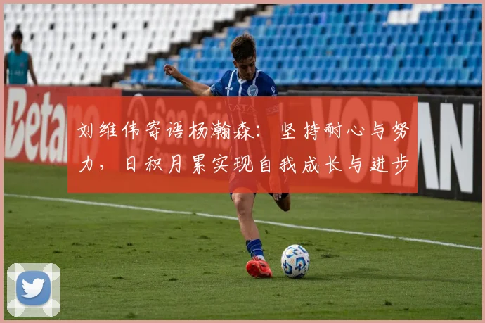 刘维伟寄语杨瀚森：坚持耐心与努力，日积月累实现自我成长与进步