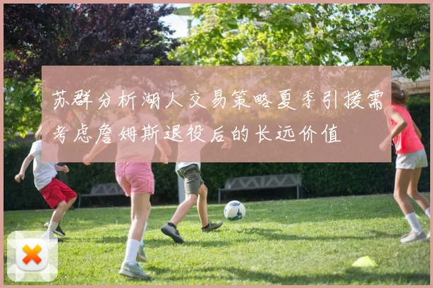 苏群分析湖人交易策略夏季引援需考虑詹姆斯退役后的长远价值