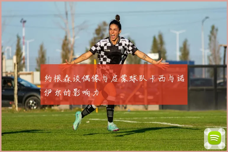 约根森谈偶像与启蒙球队卡西与诺伊尔的影响力