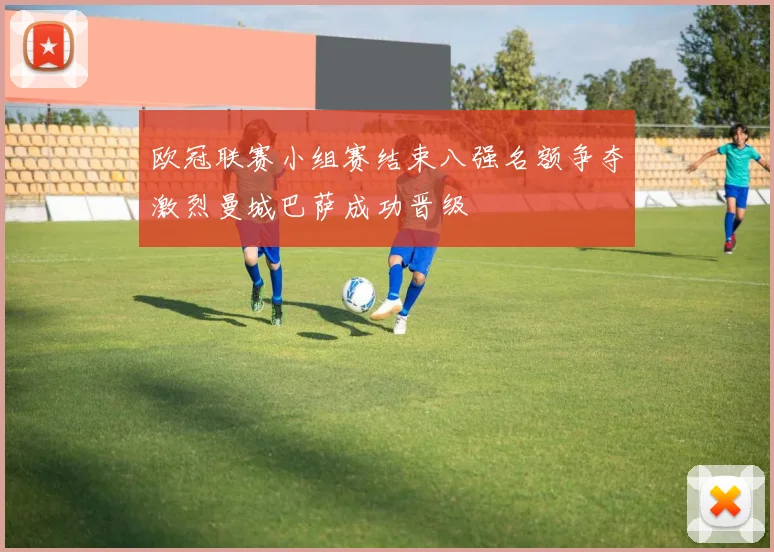 欧冠联赛小组赛结束八强名额争夺激烈曼城巴萨成功晋级
