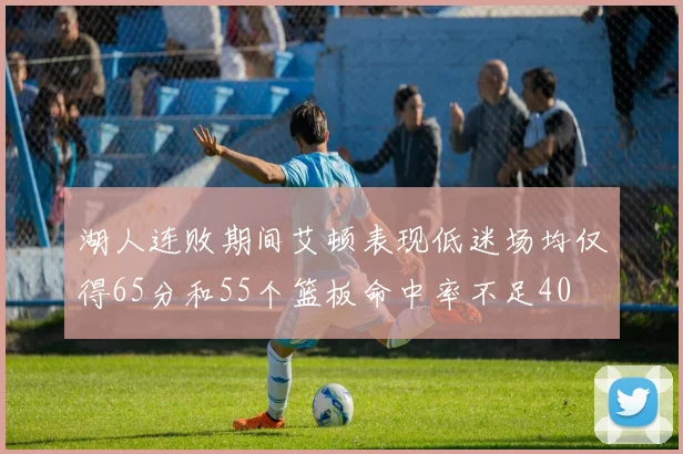 湖人连败期间艾顿表现低迷场均仅得65分和55个篮板命中率不足40