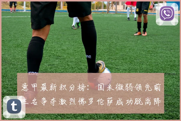意甲最新积分榜：国米微弱领先前三名争夺激烈佛罗伦萨成功脱离降级区