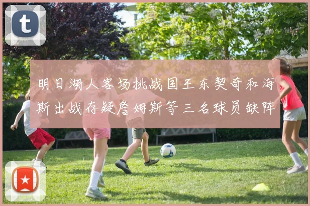 明日湖人客场挑战国王东契奇和海斯出战存疑詹姆斯等三名球员缺阵