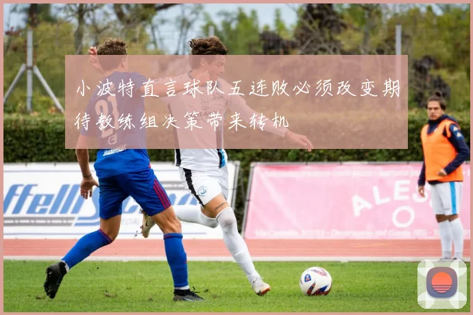 小波特直言球队五连败必须改变期待教练组决策带来转机