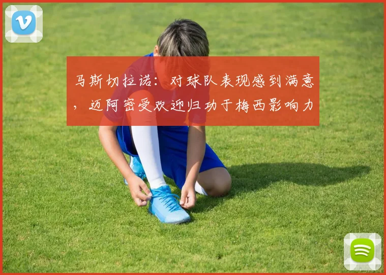 马斯切拉诺：对球队表现感到满意，迈阿密受欢迎归功于梅西影响力