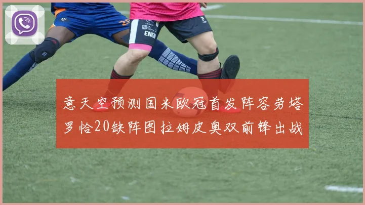 意天空预测国米欧冠首发阵容劳塔罗恰20缺阵图拉姆皮奥双前锋出战