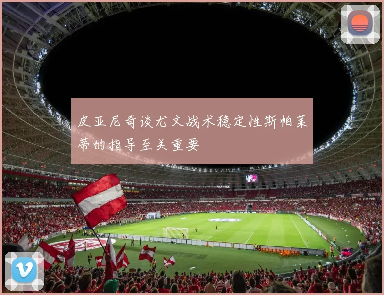 皮亚尼奇谈尤文战术稳定性斯帕莱蒂的指导至关重要