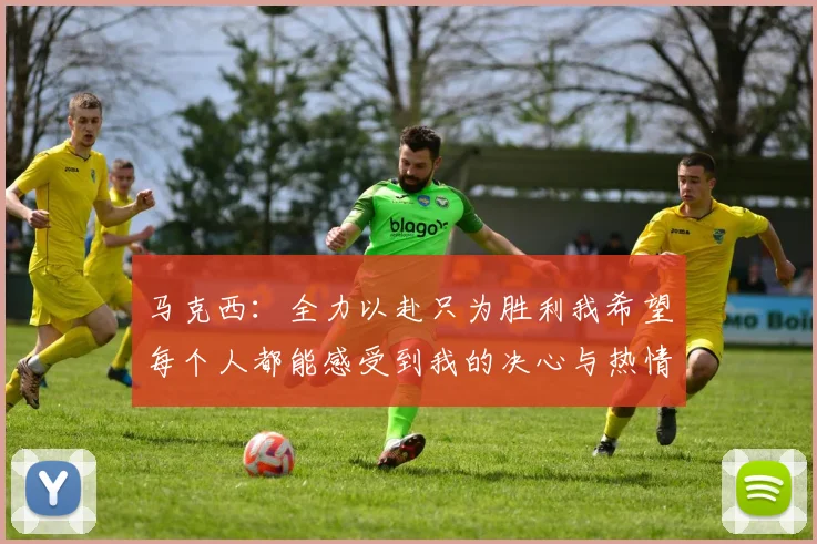 马克西：全力以赴只为胜利我希望每个人都能感受到我的决心与热情