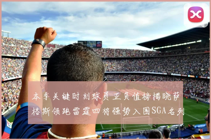 本季关键时刻球员正负值榜揭晓萨格斯领跑雷霆四将强势入围SGA名列第三