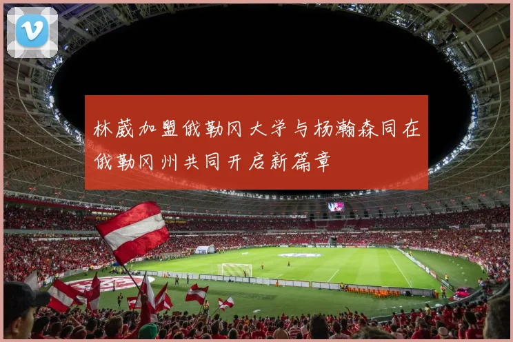 林葳加盟俄勒冈大学与杨瀚森同在俄勒冈州共同开启新篇章