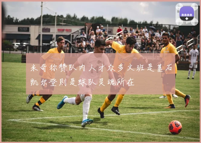 米奇称赞队内人才众多文班是基石凯尔登则是球队灵魂所在