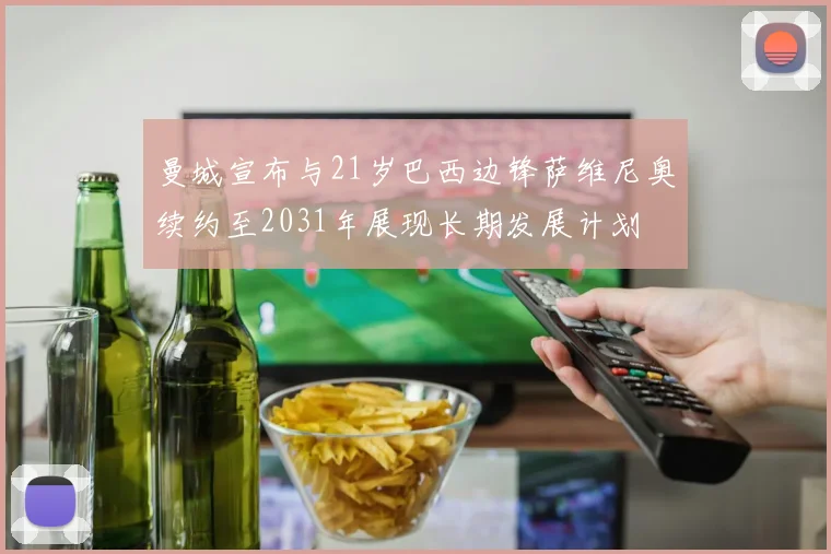 曼城宣布与21岁巴西边锋萨维尼奥续约至2031年展现长期发展计划