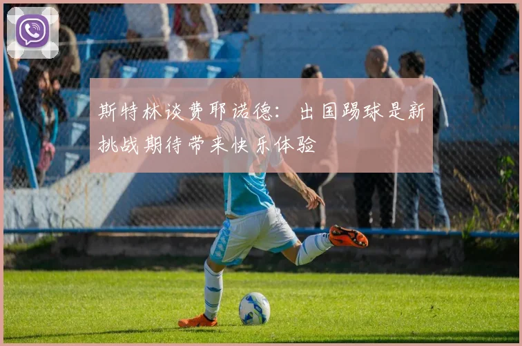 斯特林谈费耶诺德：出国踢球是新挑战期待带来快乐体验