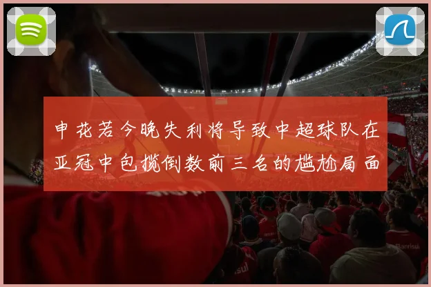 申花若今晚失利将导致中超球队在亚冠中包揽倒数前三名的尴尬局面