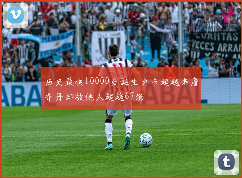历史最快10000分诞生卢卡超越老詹乔丹却被他人超越67场