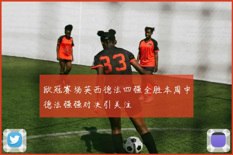 欧冠赛场英西德法四强全胜本周中德法强强对决引关注