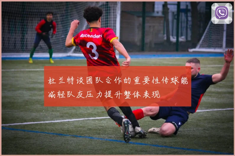 杜兰特谈团队合作的重要性传球能减轻队友压力提升整体表现