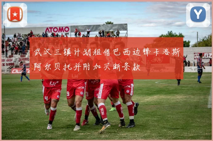 武汉三镇计划租借巴西边锋卡洛斯阿尔贝托并附加买断条款