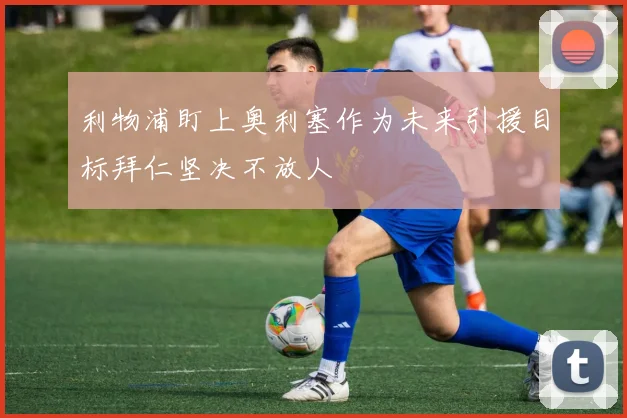 利物浦盯上奥利塞作为未来引援目标拜仁坚决不放人