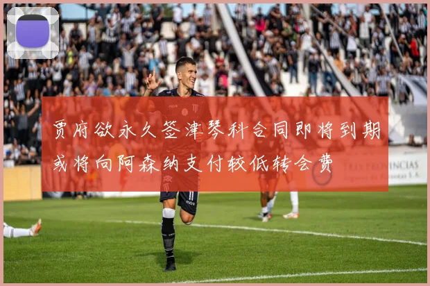 贾府欲永久签津琴科合同即将到期或将向阿森纳支付较低转会费