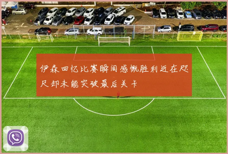 伊森回忆比赛瞬间感慨胜利近在咫尺却未能突破最后关卡
