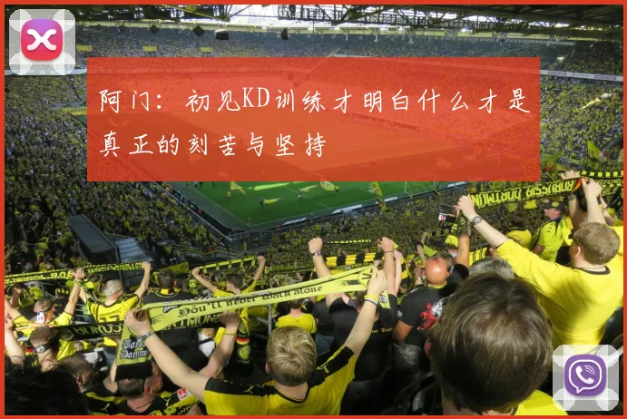 阿门：初见KD训练才明白什么才是真正的刻苦与坚持