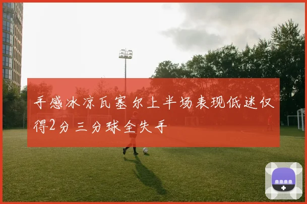 手感冰凉瓦塞尔上半场表现低迷仅得2分三分球全失手