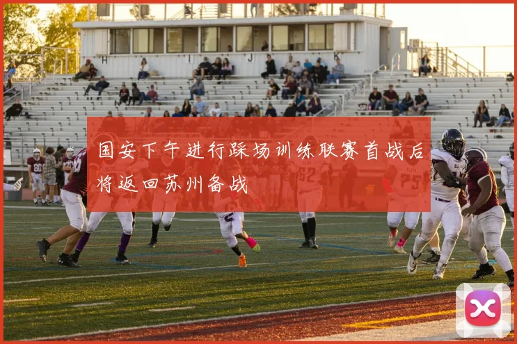 国安下午进行踩场训练联赛首战后将返回苏州备战
