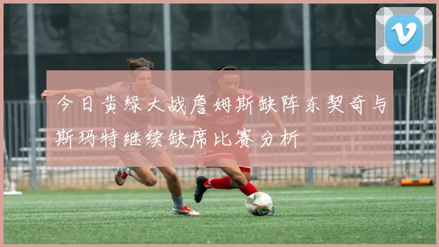 今日黄绿大战詹姆斯缺阵东契奇与斯玛特继续缺席比赛分析