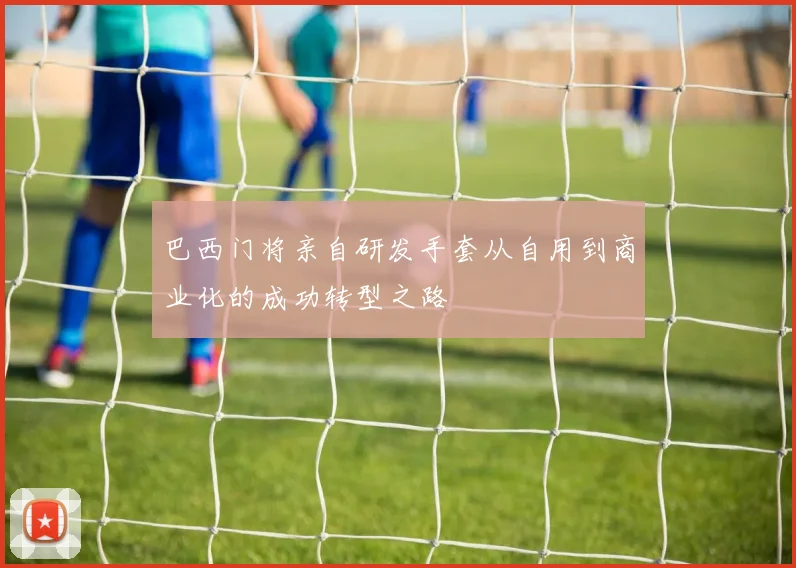 巴西门将亲自研发手套从自用到商业化的成功转型之路