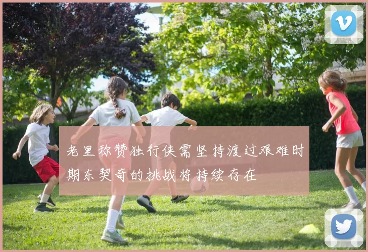 老里称赞独行侠需坚持渡过艰难时期东契奇的挑战将持续存在