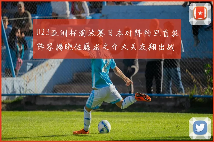 U23亚洲杯淘汰赛日本对阵约旦首发阵容揭晓佐藤龙之介大关友翔出战