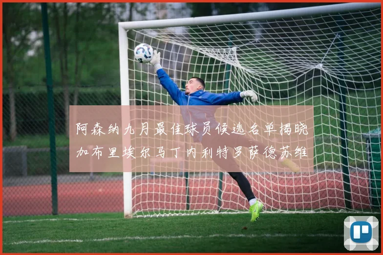 阿森纳九月最佳球员候选名单揭晓加布里埃尔马丁内利特罗萨德苏维门迪入围