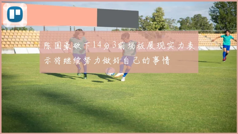 陈国豪砍下14分3前场板展现实力表示将继续努力做好自己的事情