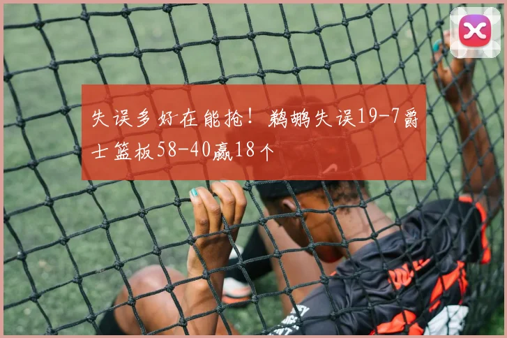 失误多好在能抢！鹈鹕失误19-7爵士篮板58-40赢18个