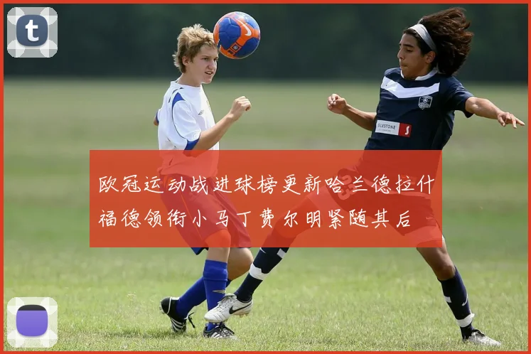 欧冠运动战进球榜更新哈兰德拉什福德领衔小马丁费尔明紧随其后