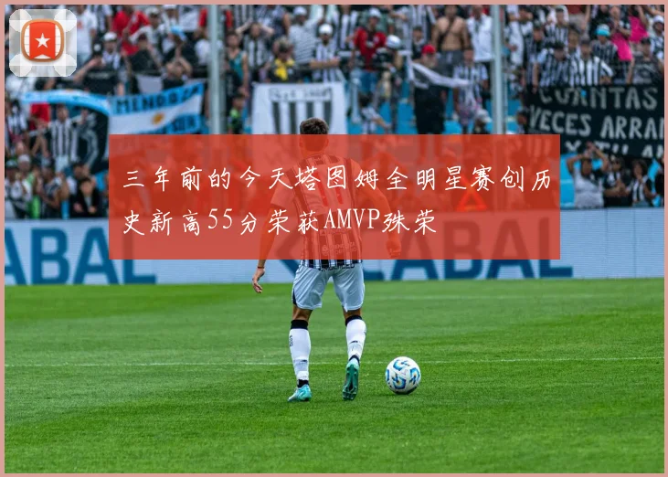 三年前的今天塔图姆全明星赛创历史新高55分荣获AMVP殊荣